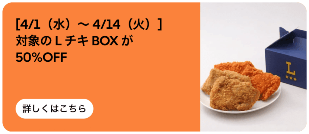Uber Eatsからのご注文で、対象の「LチキBOX」が何度でも「50%オフ」になります。