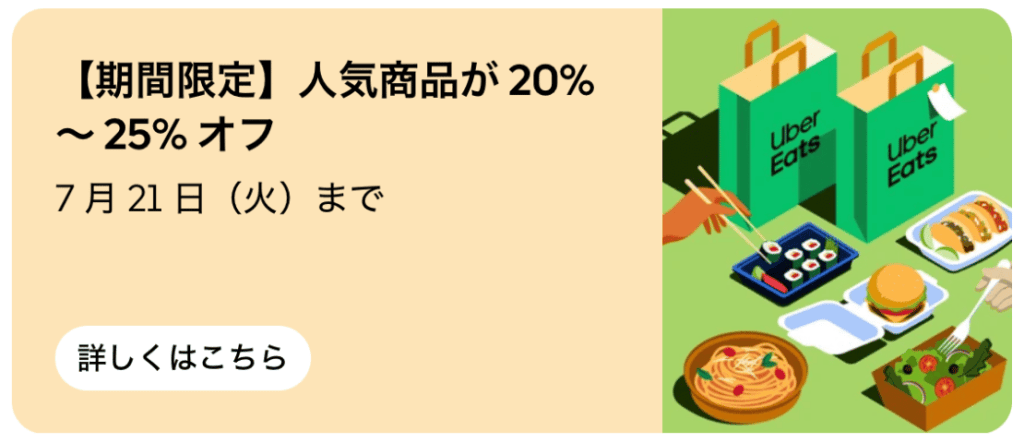 Uber Eatsからのご注文で、対象の人気商品が期間中何度でも「20%〜25%オフ」になります。